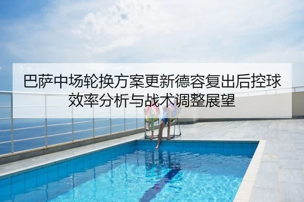 巴萨中场轮换方案更新德容复出后控球效率分析与战术调整展望